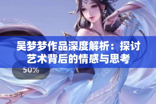 吴梦梦作品深度解析：探讨艺术背后的情感与思考