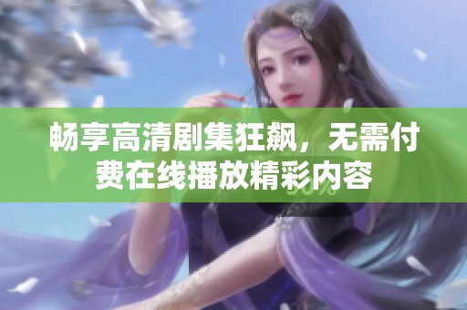 畅享高清剧集狂飙，无需付费在线播放精彩内容