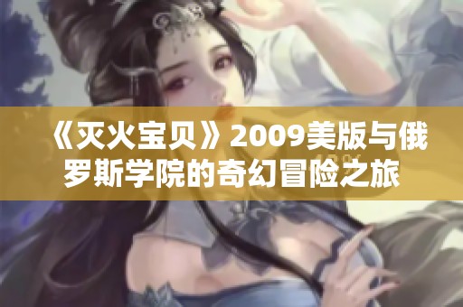《灭火宝贝》2009美版与俄罗斯学院的奇幻冒险之旅
