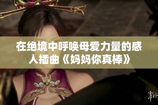 在绝境中呼唤母爱力量的感人插曲《妈妈你真棒》