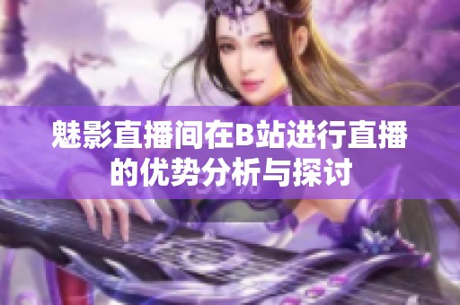 魅影直播间在B站进行直播的优势分析与探讨