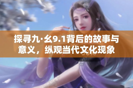 探寻九·幺9.1背后的故事与意义，纵观当代文化现象