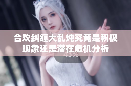 合欢纠缠大乱炖究竟是积极现象还是潜在危机分析