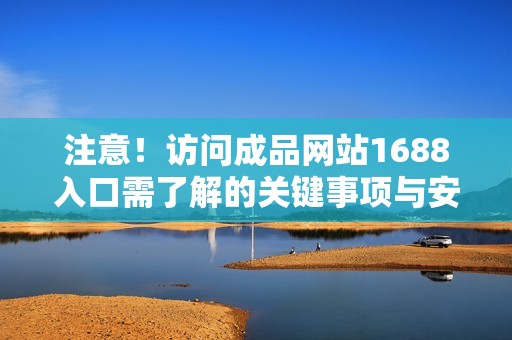 注意！访问成品网站1688入口需了解的关键事项与安全建议