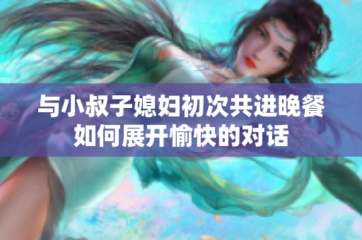 与小叔子媳妇初次共进晚餐如何展开愉快的对话