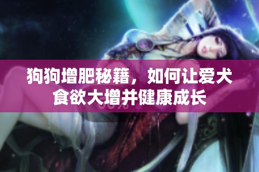 狗狗增肥秘籍，如何让爱犬食欲大增并健康成长