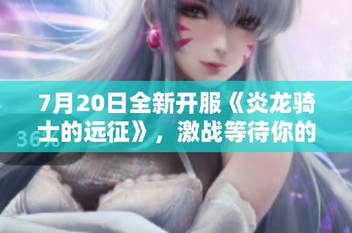 7月20日全新开服《炎龙骑士的远征》，激战等待你的加入！