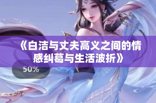 《白洁与丈夫高义之间的情感纠葛与生活波折》