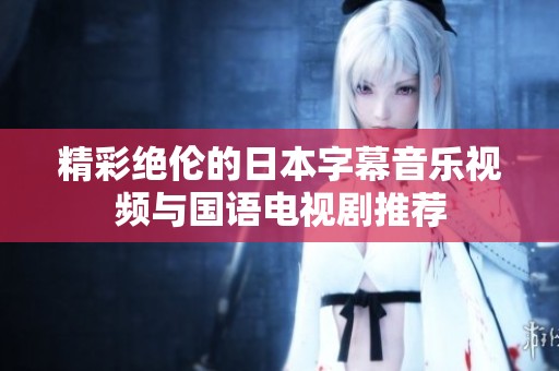 精彩绝伦的日本字幕音乐视频与国语电视剧推荐