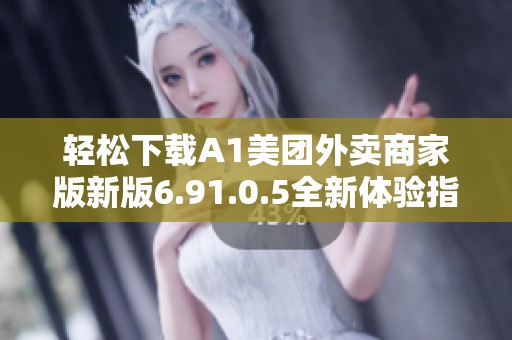 轻松下载A1美团外卖商家版新版6.91.0.5全新体验指南
