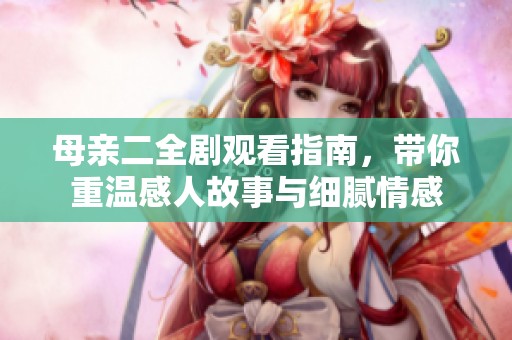 母亲二全剧观看指南，带你重温感人故事与细腻情感