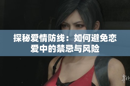 探秘爱情防线：如何避免恋爱中的禁忌与风险
