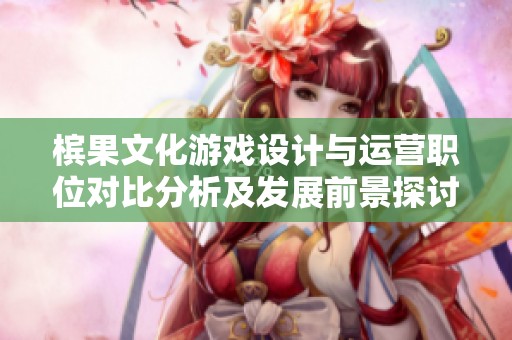 槟果文化游戏设计与运营职位对比分析及发展前景探讨
