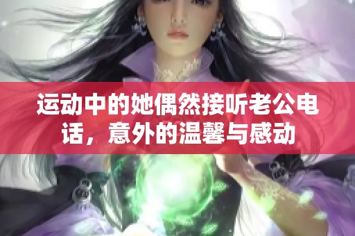 运动中的她偶然接听老公电话，意外的温馨与感动