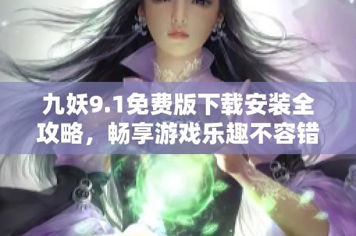 九妖9.1免费版下载安装全攻略，畅享游戏乐趣不容错过