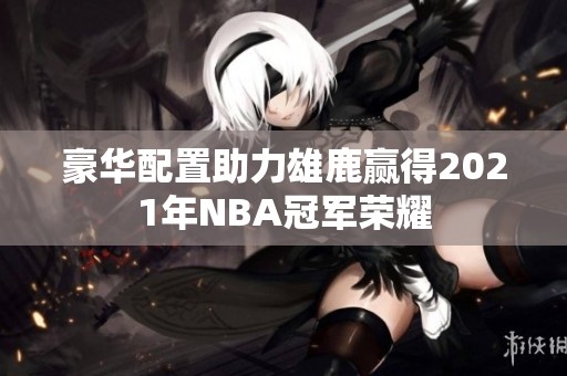 豪华配置助力雄鹿赢得2021年NBA冠军荣耀