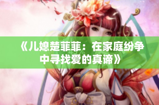 《儿媳楚菲菲：在家庭纷争中寻找爱的真谛》
