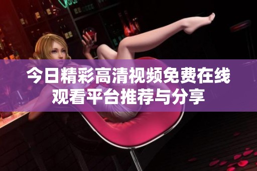 今日精彩高清视频免费在线观看平台推荐与分享