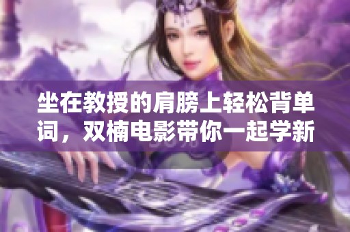 坐在教授的肩膀上轻松背单词，双楠电影带你一起学新知