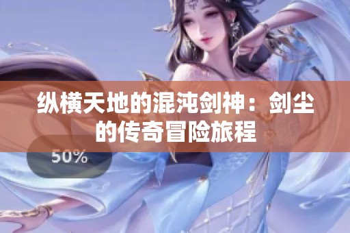 纵横天地的混沌剑神：剑尘的传奇冒险旅程