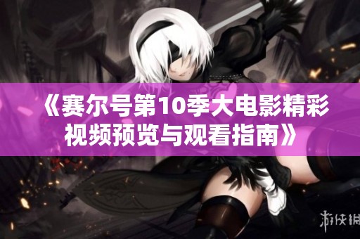 《赛尔号第10季大电影精彩视频预览与观看指南》