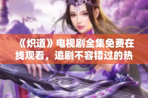 《炽道》电视剧全集免费在线观看，追剧不容错过的热门佳作