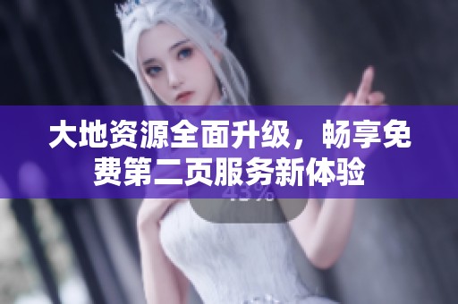 大地资源全面升级，畅享免费第二页服务新体验