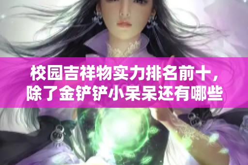 校园吉祥物实力排名前十，除了金铲铲小呆呆还有哪些更强大存在