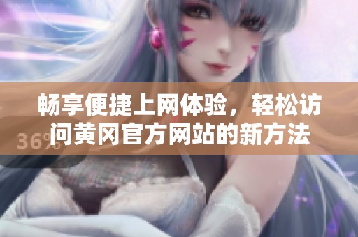 畅享便捷上网体验，轻松访问黄冈官方网站的新方法