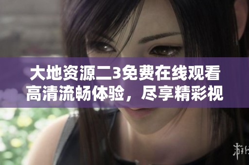 大地资源二3免费在线观看高清流畅体验，尽享精彩视听盛宴