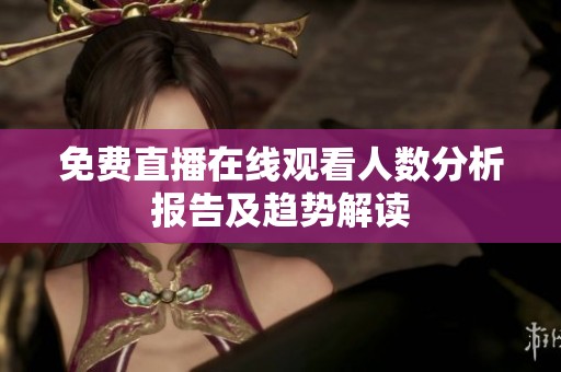 免费直播在线观看人数分析报告及趋势解读