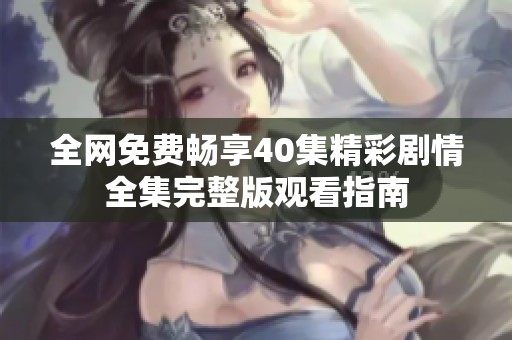 全网免费畅享40集精彩剧情全集完整版观看指南