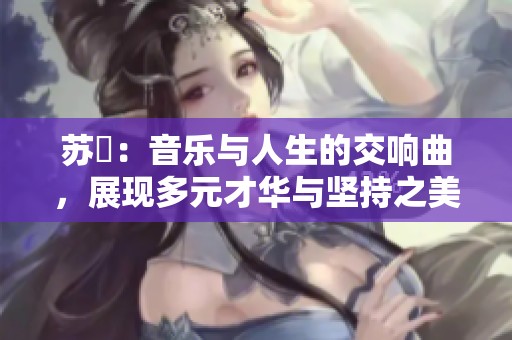 苏玥：音乐与人生的交响曲，展现多元才华与坚持之美