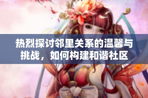 热烈探讨邻里关系的温馨与挑战，如何构建和谐社区