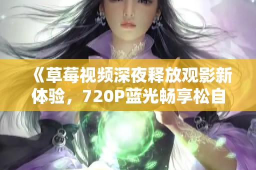 《草莓视频深夜释放观影新体验，720P蓝光畅享松自己下载》