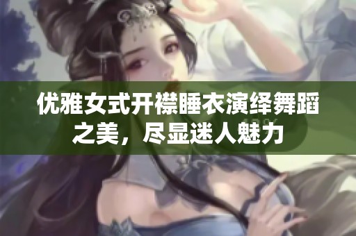 优雅女式开襟睡衣演绎舞蹈之美，尽显迷人魅力