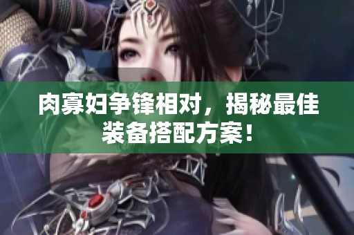 肉寡妇争锋相对，揭秘最佳装备搭配方案！