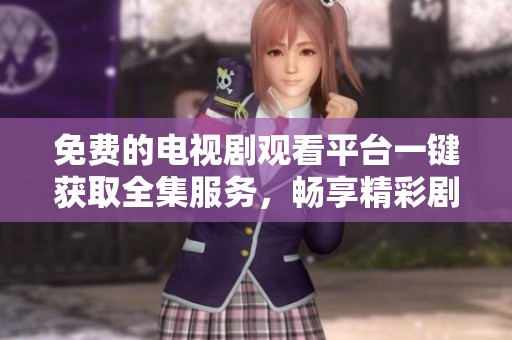 免费的电视剧观看平台一键获取全集服务，畅享精彩剧情