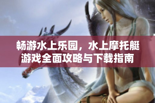 畅游水上乐园，水上摩托艇游戏全面攻略与下载指南