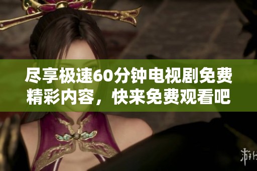 尽享极速60分钟电视剧免费精彩内容，快来免费观看吧