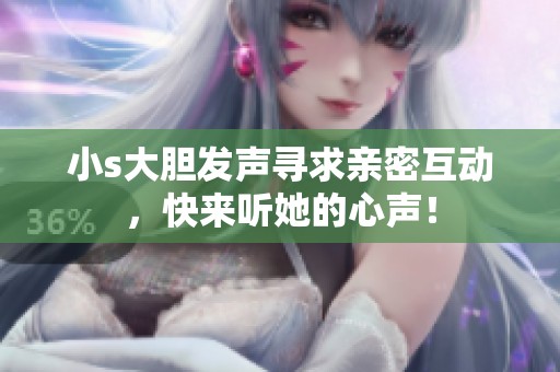 小s大胆发声寻求亲密互动，快来听她的心声！