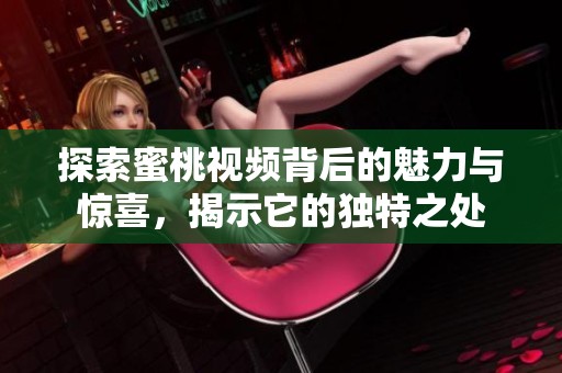 探索蜜桃视频背后的魅力与惊喜，揭示它的独特之处