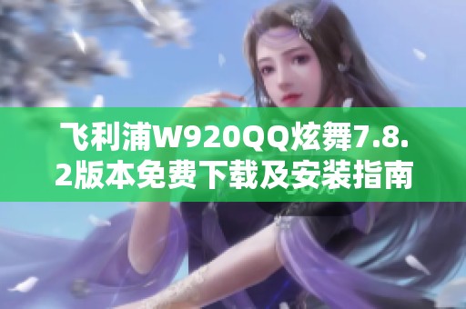 飞利浦W920QQ炫舞7.8.2版本免费下载及安装指南