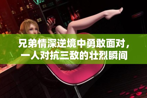 兄弟情深逆境中勇敢面对，一人对抗三敌的壮烈瞬间