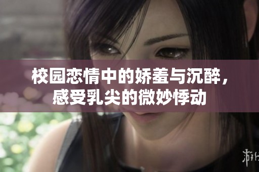 校园恋情中的娇羞与沉醉，感受乳尖的微妙悸动