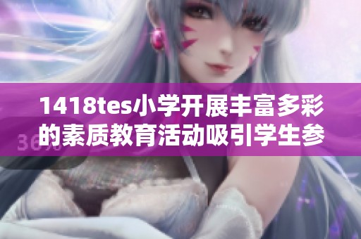 1418tes小学开展丰富多彩的素质教育活动吸引学生参与