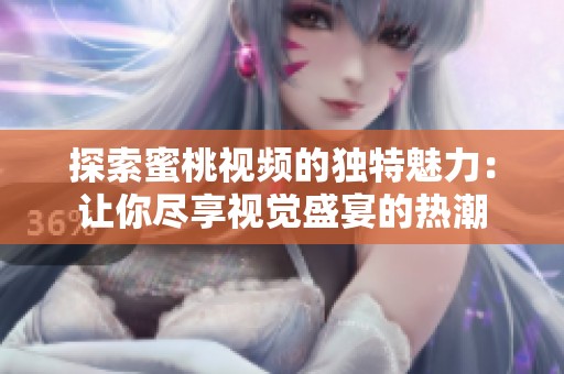探索蜜桃视频的独特魅力：让你尽享视觉盛宴的热潮