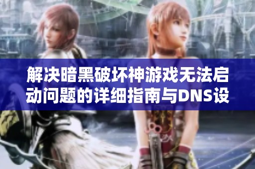 解决暗黑破坏神游戏无法启动问题的详细指南与DNS设置方法