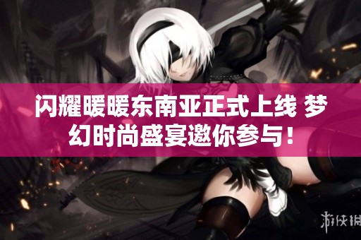 闪耀暖暖东南亚正式上线 梦幻时尚盛宴邀你参与！