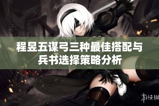 程昱五谋弓三种最佳搭配与兵书选择策略分析